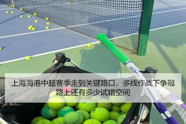 上海海港中超赛季走到关键路口，多线作战下争冠路上还有多少试错空间