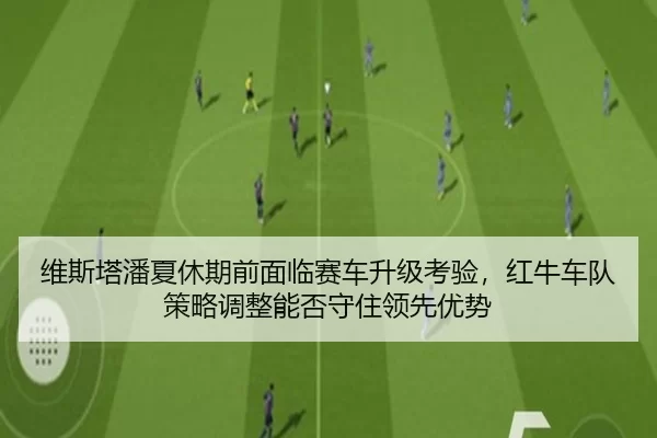 维斯塔潘夏休期前面临赛车升级考验，红牛车队策略调整能否守住领先优势
